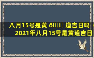 八月15号是黄 🐈 道吉日吗（2021年八月15号是黄道吉日吗 🐯 ）